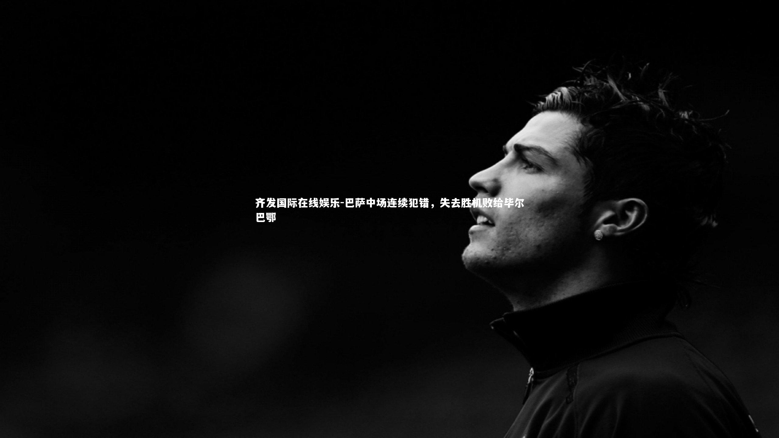 齐发国际在线娱乐-巴萨中场连续犯错，失去胜机败给毕尔巴鄂