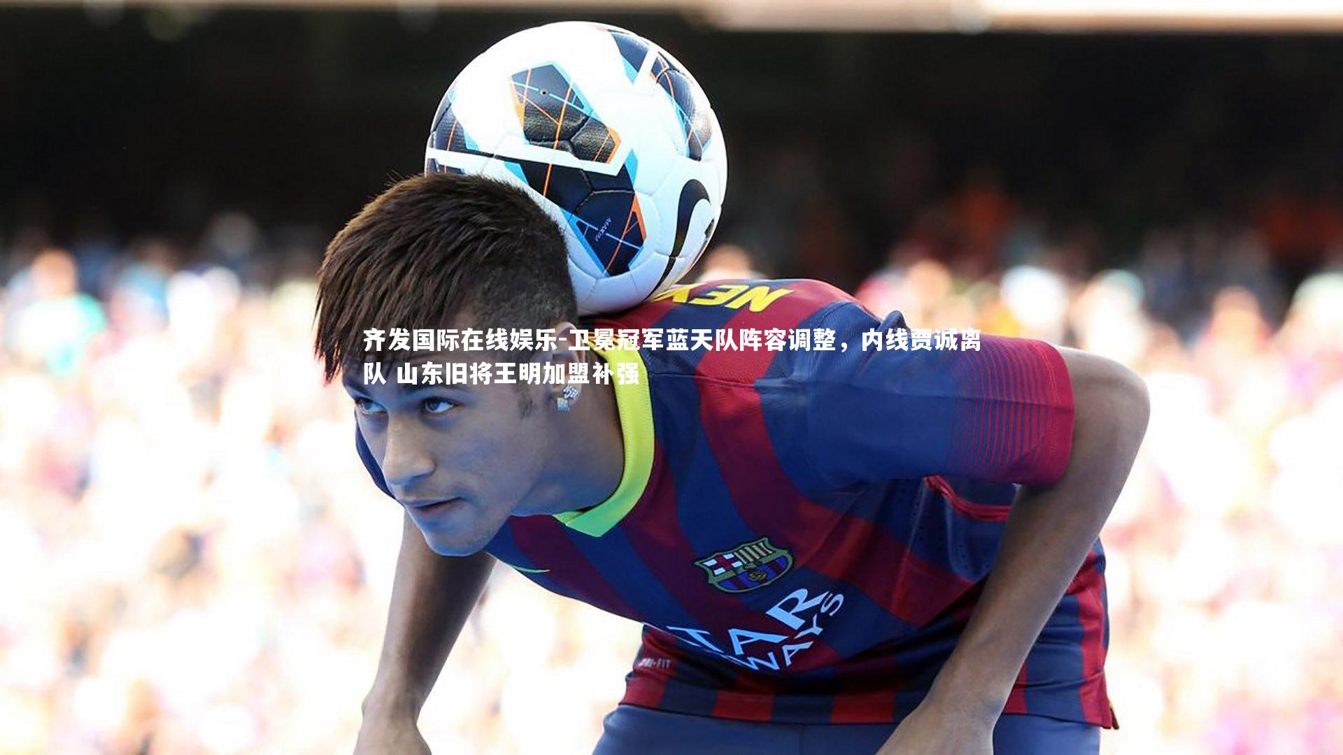 卫冕冠军蓝天队阵容调整，内线贾诚离队 山东旧将王明加盟补强