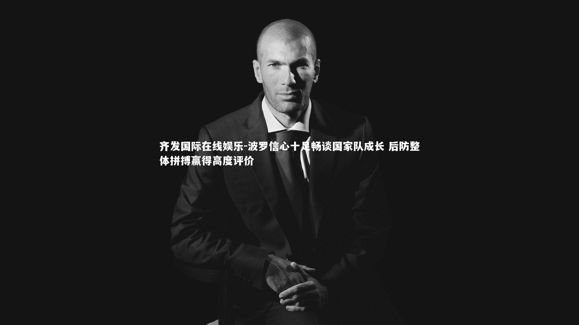 波罗信心十足畅谈国家队成长 后防整体拼搏赢得高度评价