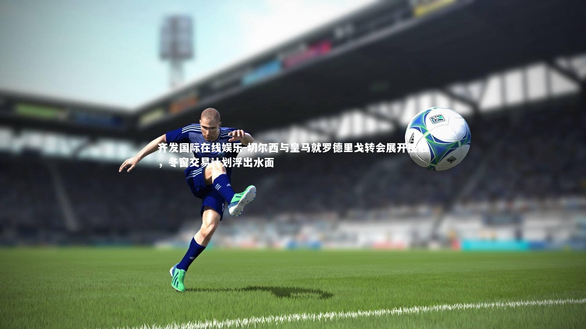 切尔西与皇马就罗德里戈转会展开接触，冬窗交易计划浮出水面