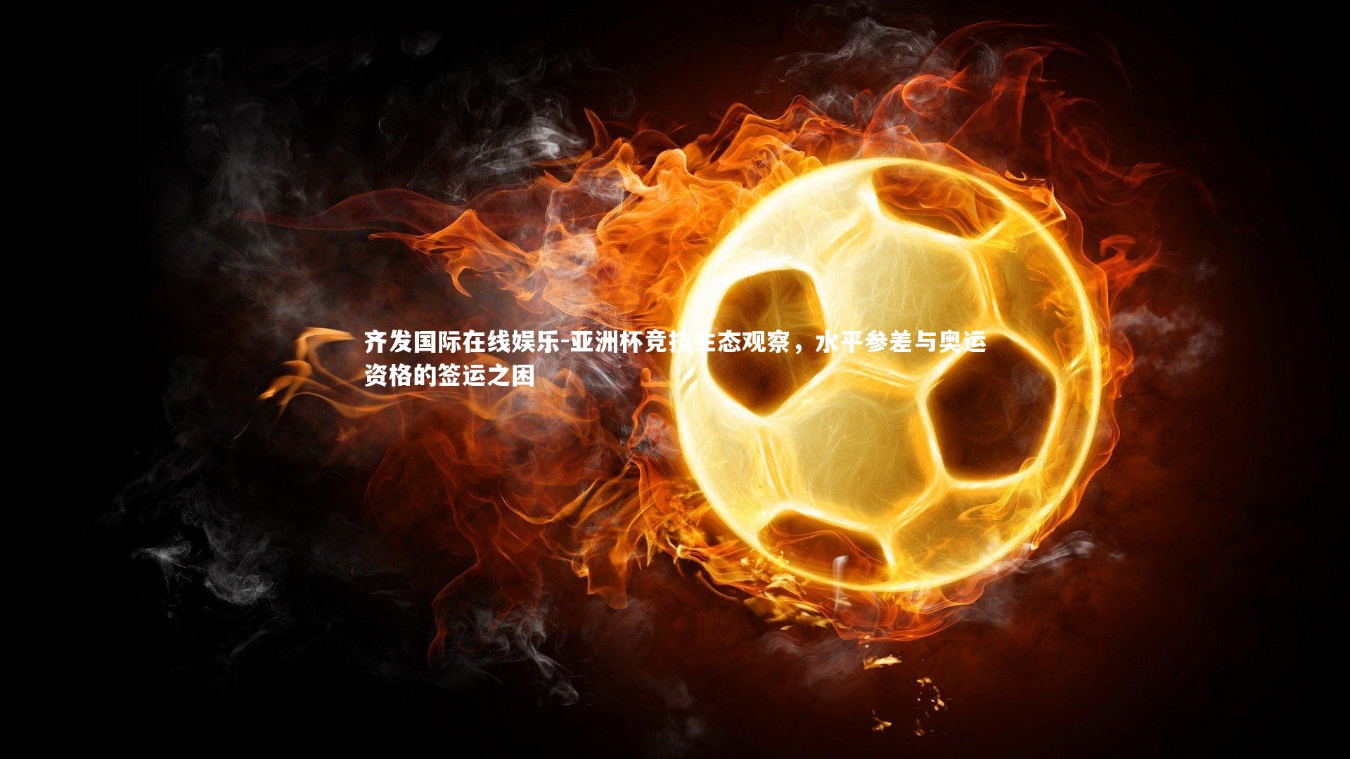 亚洲杯竞技生态观察，水平参差与奥运资格的签运之困