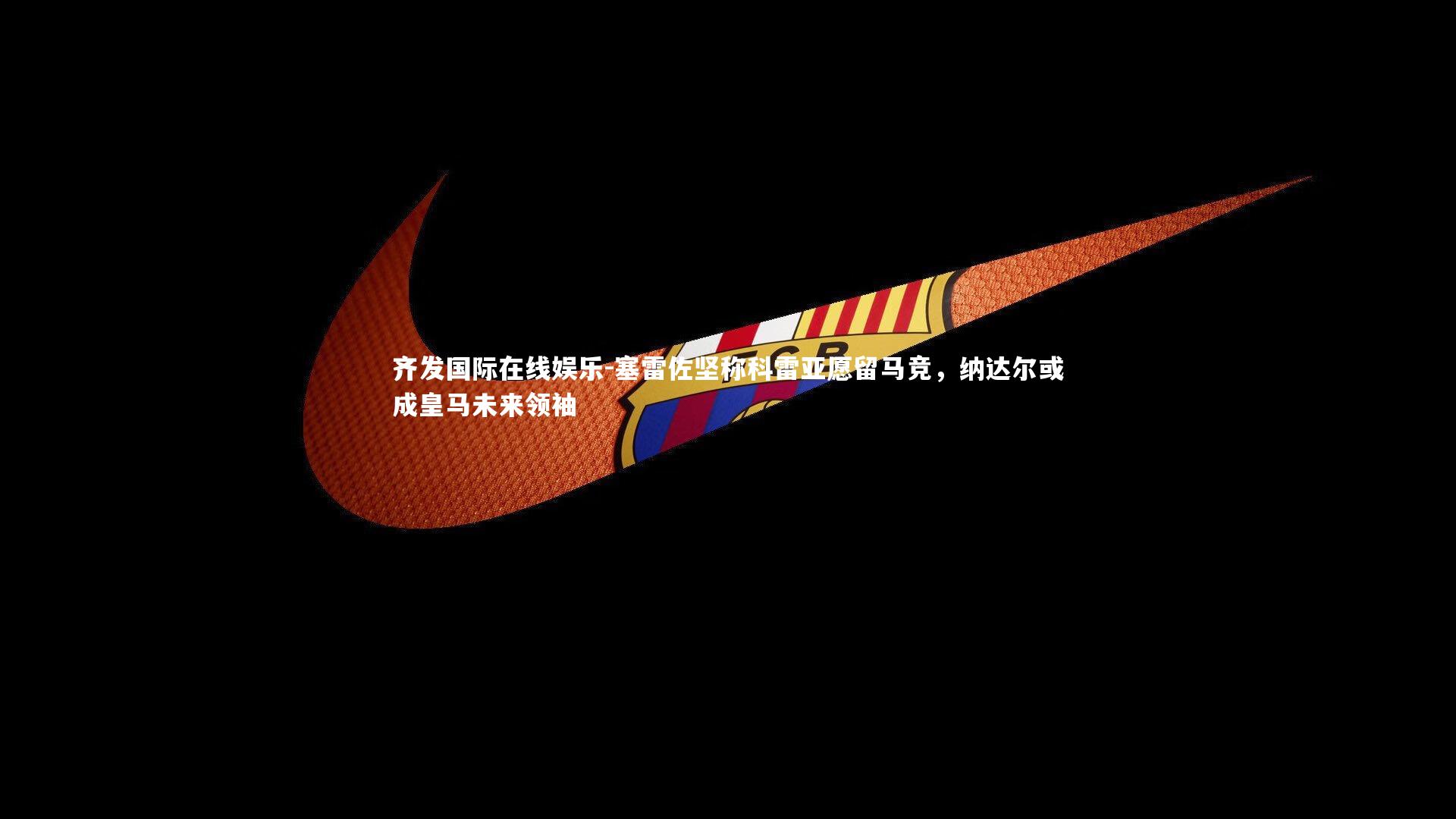 塞雷佐坚称科雷亚愿留马竞，纳达尔或成皇马未来领袖